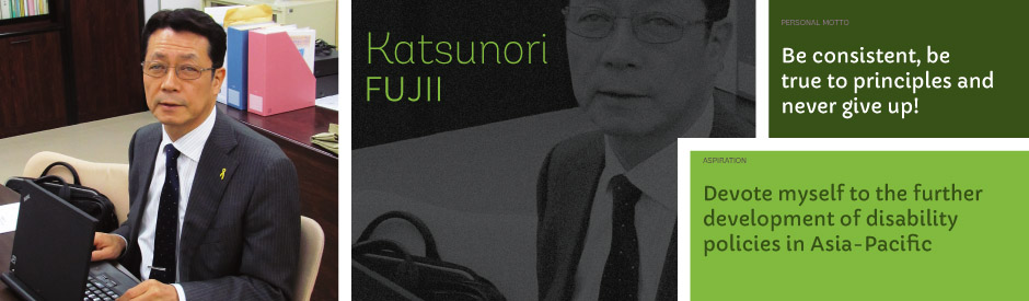 Katsunori Fujii, Personal motto: Be consistent, be true to principles and never give up! Aspiration: Devote myself to the further development of disability policies in Asia-Pacific.