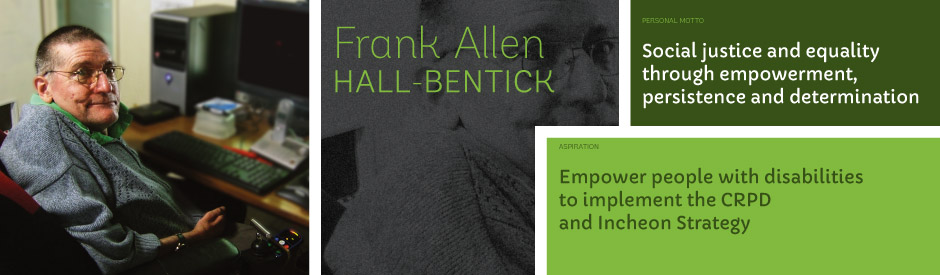 Frank Allen Hall-Bentick, Personal motto: Social justice and equality through empowerment, persistence and determination. Aspiration: Empower people with disabilities to implement the CRPD and Incheon Strategy.