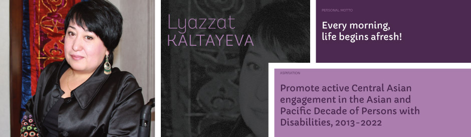 Lyazzat Kaltayeva, Personal motto: Every morning, life begins afresh! Aspiration: Promote active Central Asian engagement in the Asian and Pacific Decade of Persons with Disabilities, 2013-2022.