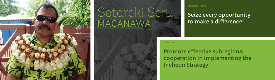 Setareki Seru Macanawai, Personal motto: Seize every opportunity to make a difference! Aspiration: Promote effective subregional cooperation in implementing the Incheon Strategy.