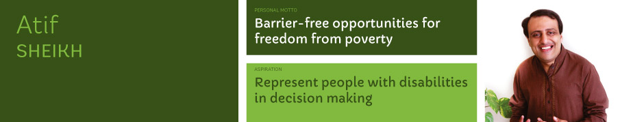 Atif Sheikh, Personal motto: Barrier-free opportunities for freedom from poverty. Aspiration: Represent people with disabilities in decision making.