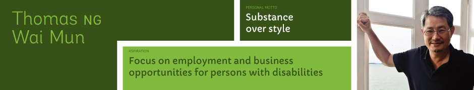 Thomas Ng Wai Mun, Personal motto: Substance over style. Aspiration: Focus on employment and business opportunities for persons with disabilities.